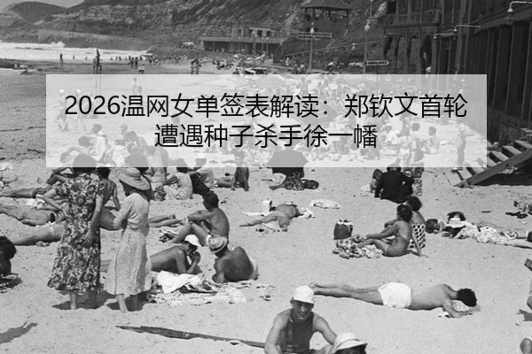 2026温网女单签表解读：郑钦文首轮遭遇种子杀手徐一幡